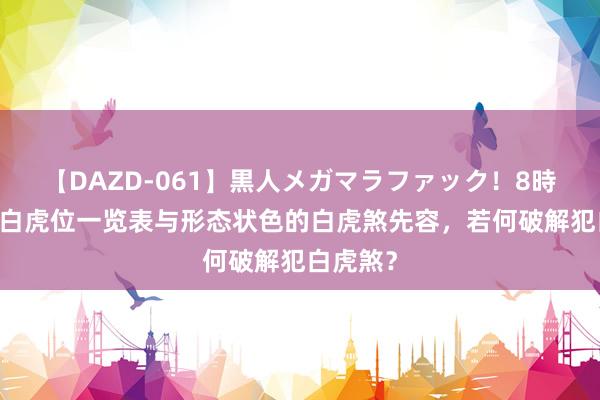 【DAZD-061】黒人メガマラファック！8時間 风水白虎位一览表与形态状色的白虎煞先容，若何破解犯白虎煞？