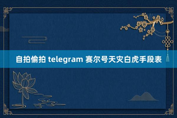 自拍偷拍 telegram 赛尔号天灾白虎手段表