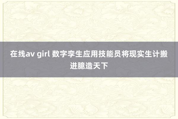 在线av girl 数字孪生应用技能员将现实生计搬进臆造天下