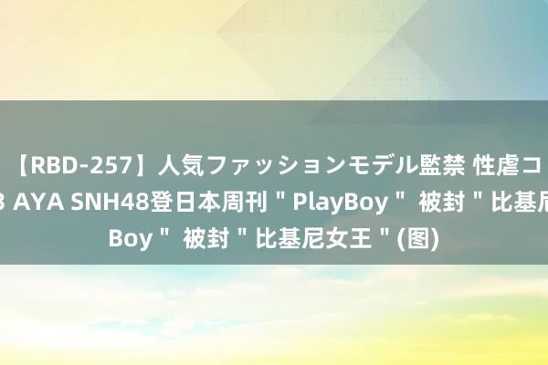 【RBD-257】人気ファッションモデル監禁 性虐コレクション3 AYA SNH48登日本周刊＂PlayBoy＂ 被封＂比基尼女王＂(图)