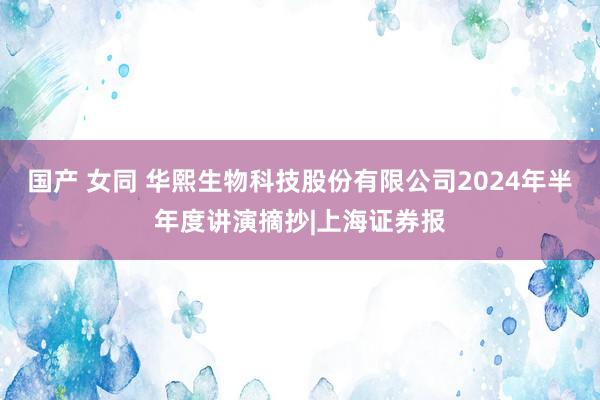 国产 女同 华熙生物科技股份有限公司2024年半年度讲演摘抄|上海证券报