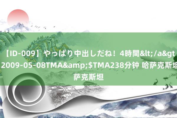 【ID-009】やっぱり中出しだね！4時間</a>2009-05-08TMA&$TMA238分钟 哈萨克斯坦