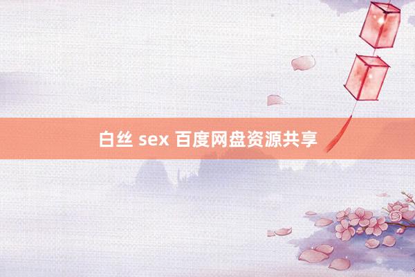 白丝 sex 百度网盘资源共享