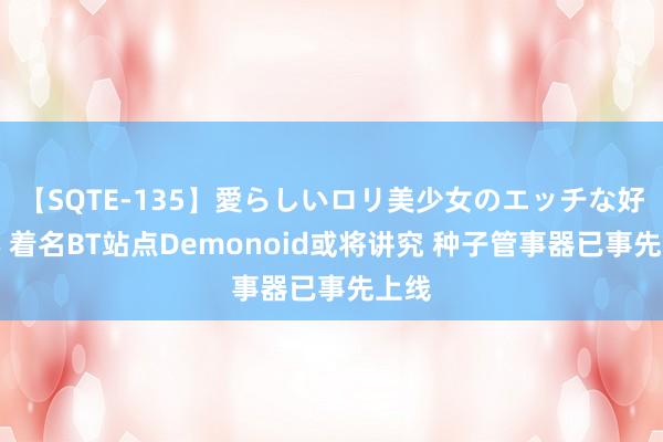 【SQTE-135】愛らしいロリ美少女のエッチな好奇心 着名BT站点Demonoid或将讲究 种子管事器已事先上线