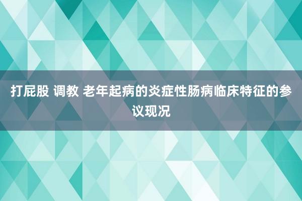 打屁股 调教 老年起病的炎症性肠病临床特征的参议现况