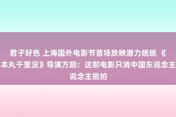 君子好色 上海国外电影节首场放映潜力统统 《里斯本丸千里没》导演方励：这部电影只消中国东说念主能拍