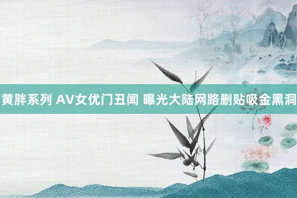 黄胖系列 AV女优门丑闻 曝光大陆网路删贴吸金黑洞