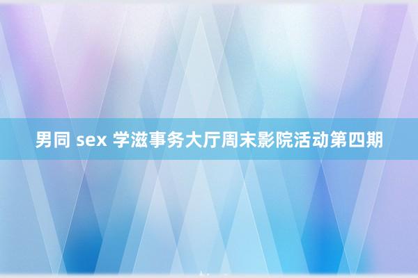 男同 sex 学滋事务大厅周末影院活动第四期