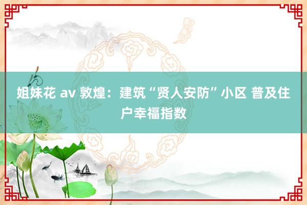 姐妹花 av 敦煌：建筑“贤人安防”小区 普及住户幸福指数