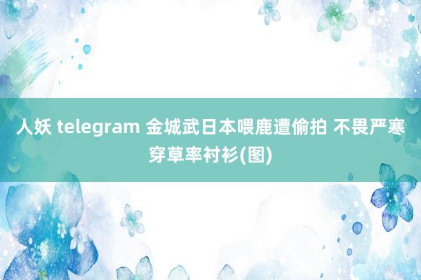 人妖 telegram 金城武日本喂鹿遭偷拍 不畏严寒穿草率衬衫(图)