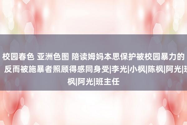 校园春色 亚洲色图 陪读姆妈本思保护被校园暴力的男儿，反而被施暴者照顾得感同身受|李光|小枫|陈枫|阿光|班主任