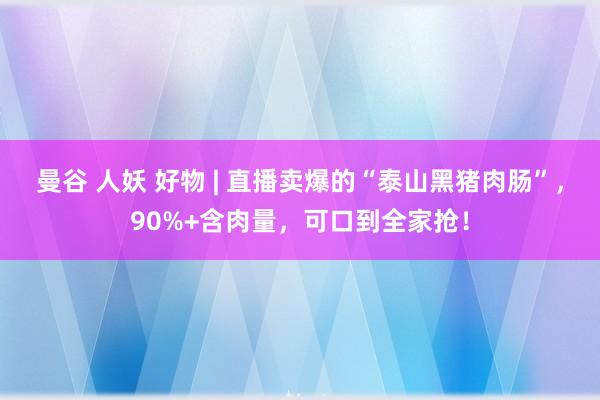 曼谷 人妖 好物 | 直播卖爆的“泰山黑猪肉肠”，90%+含肉量，可口到全家抢！