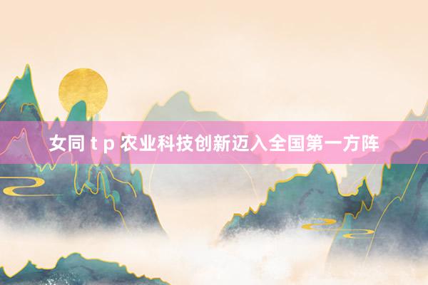 女同 t p 农业科技创新迈入全国第一方阵