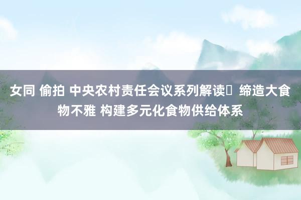 女同 偷拍 中央农村责任会议系列解读⑭缔造大食物不雅 构建多元化食物供给体系