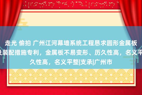 走光 偷拍 广州江河幕墙系统工程恳求圆形金属板包柱挂装系统及装配措施专利，金属板不易变形、历久性高，名义平整|支承|广州市