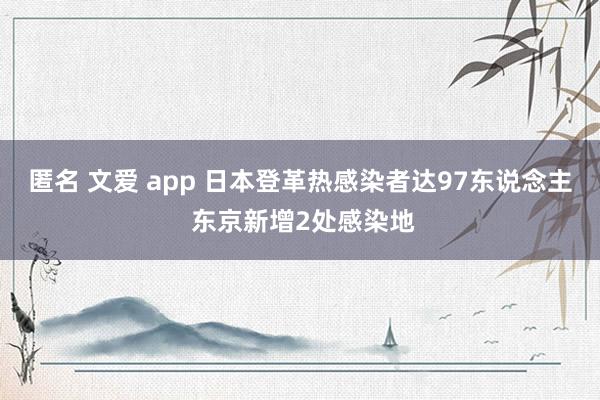 匿名 文爱 app 日本登革热感染者达97东说念主 东京新增2处感染地