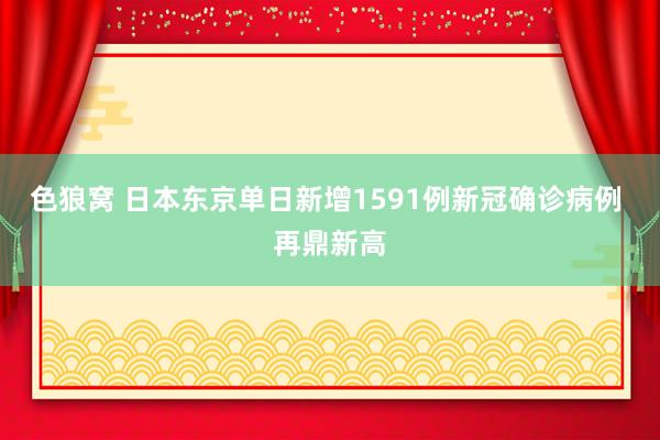 色狼窝 日本东京单日新增1591例新冠确诊病例 再鼎新高