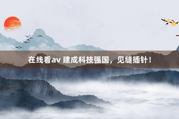 在线看av 建成科技强国，见缝插针！