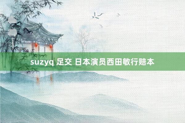 suzyq 足交 日本演员西田敏行赔本