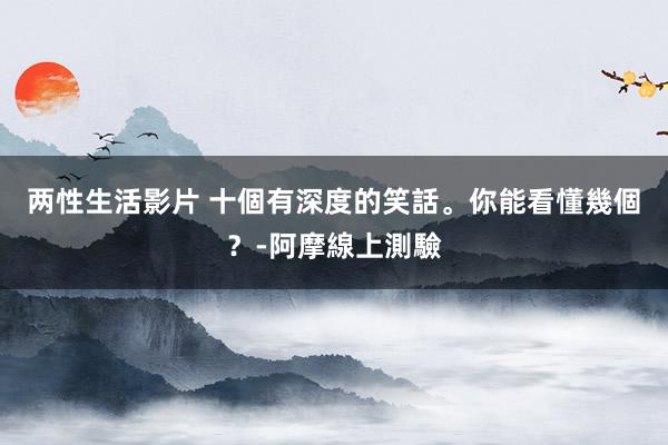 两性生活影片 十個有深度的笑話。你能看懂幾個？-阿摩線上測驗