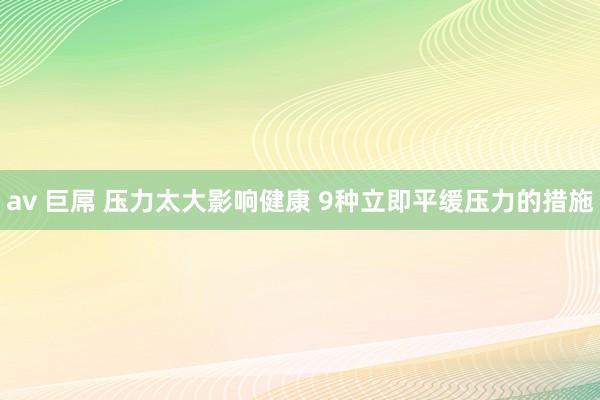 av 巨屌 压力太大影响健康 9种立即平缓压力的措施