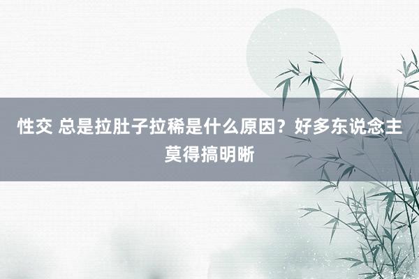 性交 总是拉肚子拉稀是什么原因？好多东说念主莫得搞明晰