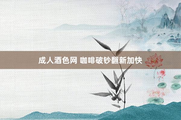 成人酒色网 咖啡破钞翻新加快