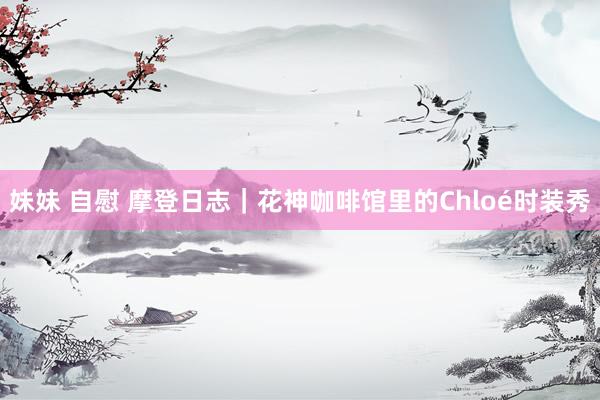 妹妹 自慰 摩登日志｜花神咖啡馆里的Chloé时装秀