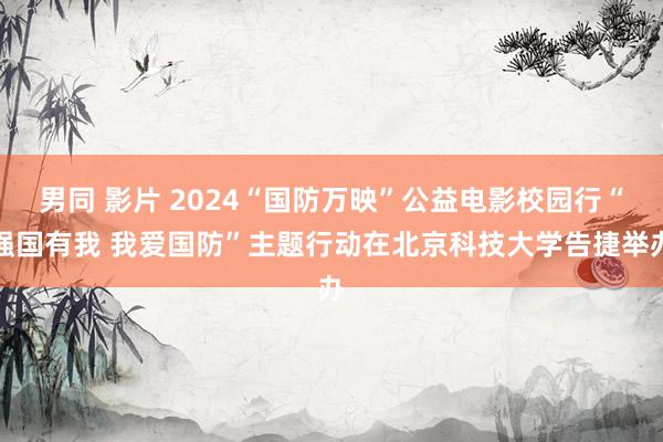 男同 影片 2024“国防万映”公益电影校园行“强国有我 我爱国防”主题行动在北京科技大学告捷举办