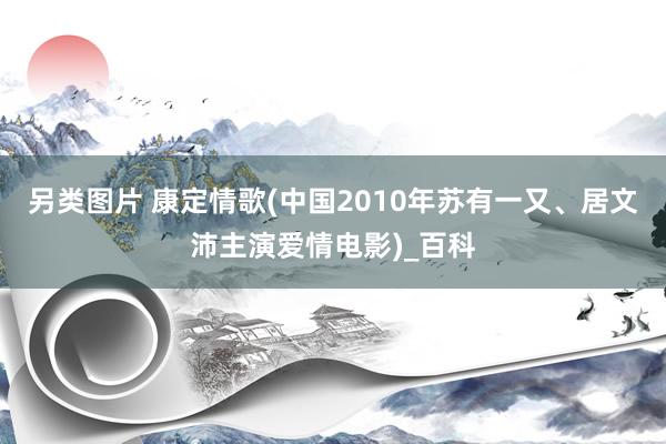 另类图片 康定情歌(中国2010年苏有一又、居文沛主演爱情电影)_百科