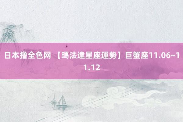 日本撸全色网 【瑪法達星座運勢】巨蟹座　11.06~11.12