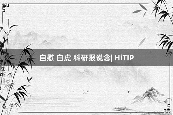 自慰 白虎 科研报说念| HiTIP