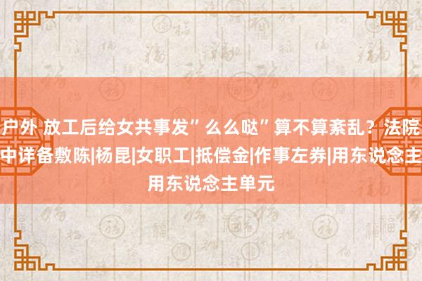 户外 放工后给女共事发”么么哒”算不算紊乱？法院判决中详备敷陈|杨昆|女职工|抵偿金|作事左券|用东说念主单元