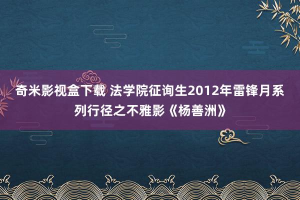 奇米影视盒下载 法学院征询生2012年雷锋月系列行径之不雅影《杨善洲》