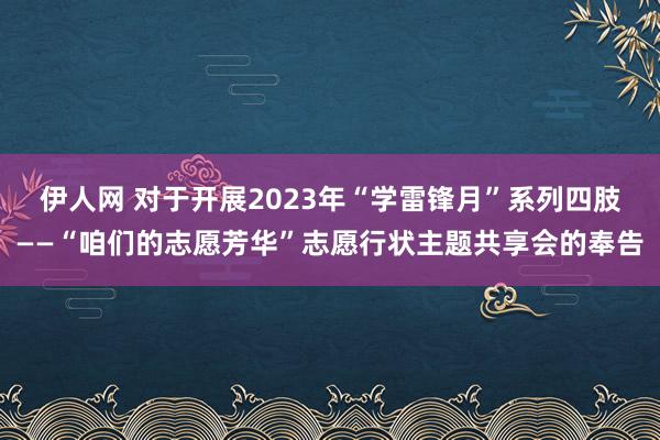 伊人网 对于开展2023年“学雷锋月”系列四肢——“咱们的志愿芳华”志愿行状主题共享会的奉告