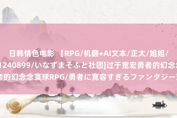 日韩情色电影 【RPG/机翻+AI文本/正太/姐姐/中出/巨乳/动态】[RJ01240899/いなずまそふと社团]过于宽宏勇者的幻念念寰球RPG/勇者に寛容すぎるファンタジー寰球RPG【PC/1.20G】